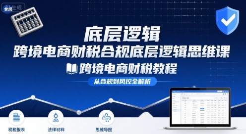 跨境电商财稅合规底层逻辑思维课-跨境电商财税教程-网创项目