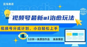 视频号分成最新ai治愈玩法，5分钟一条爆款，日入多张，小白也能轻松上手-网创项目