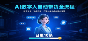 AI数字人自动带货全流程:账号注册、选品剪辑,日更10条作品自动化变现-网创项目