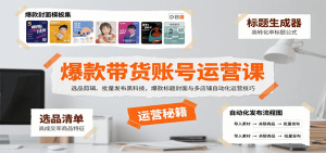 爆款带货账号运营课：选品剪辑、批量发布黑科技，爆款标题封面与多店铺自动化运营技巧-网创项目