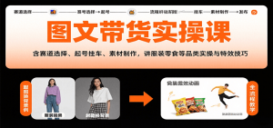 图文带货实操课,含赛道选择、起号挂车、素材制作,讲服装零食等品类实操与特效技巧-网创项目