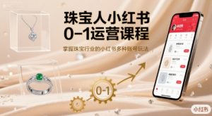 珠宝人小红书0-1运营课程,掌握珠宝行业的小红书多种账号玩法-网创项目