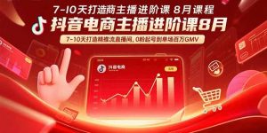 抖音电商主播进阶课8月 7-10天打造精准推流直播间,0粉起号到单场百万GMV-网创项目