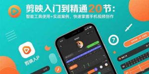 剪映入门到精通20节:智能工具使用+实战案例,快速掌握手机视频创作-网创项目