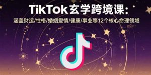 TikTok玄学跨境课:涵盖财运/性格/婚姻爱情/健康/事业等12个核心命理领域-网创项目