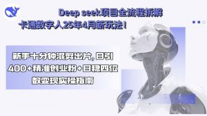 Deep seek项目全流程拆解+卡通数字人25年4月新玩法!新手十分钟混剪出…-网创项目