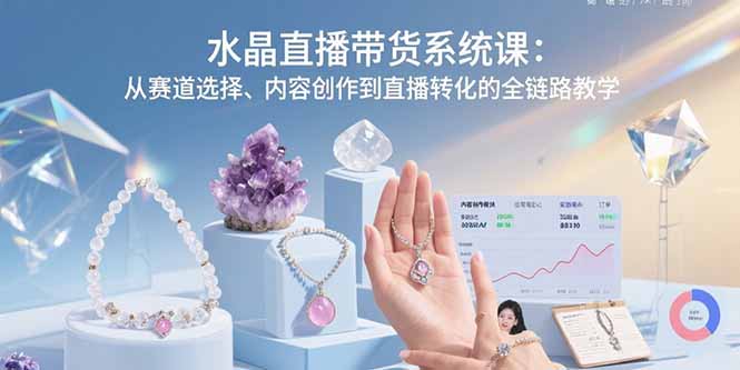 水晶直播带货系统课：从赛道选择、内容创作到直播转化的全链路教学-网创项目