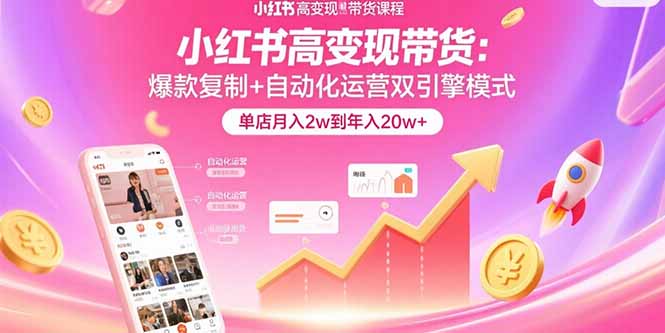 小红书高变现带货：爆款复制+自动化运营双引擎模式 单店月入2w到年入20w+-网创项目