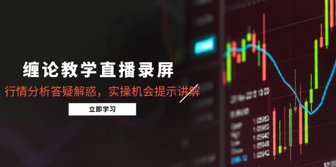 缠论教学直播录屏，行情分析答疑解惑，实操机会提示讲解(更新8月-网创项目