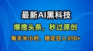 最新AI黑科技软件撸头条搬运，无需任何指令，秒过原创，每天半小时，稳定日入3张【揭秘】-网创项目
