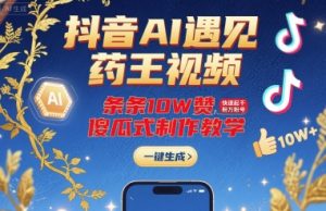 抖音AI遇见药王视频,条条10W赞,快速起千粉万粉号,傻瓜式制作教学-网创项目