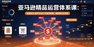 亚马逊精品运营体系课：数据选品/差异化设计/关键词矩阵，爆款孵化全流程-网创项目