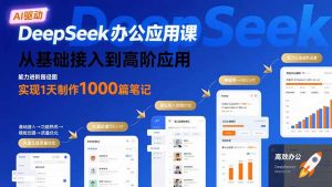 DeepSeek办公应用课：从基础接入到高阶应用，实现1天制作1000篇笔记-网创项目