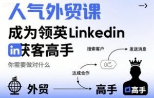 人气外贸课-成为领英Linkedin获客高手，你需要做对什么-网创项目