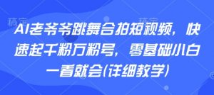 AI老爷爷跳舞合拍短视频,快速起千粉万粉号,零基础小白一看就会(详细教学)-网创项目