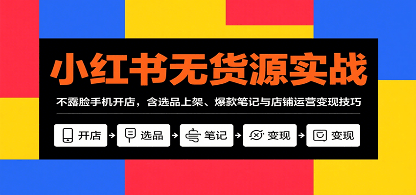 小红书无货源实战，不露脸手机开店，含选品上架、爆款笔记与店铺运营变现技巧-网创项目
