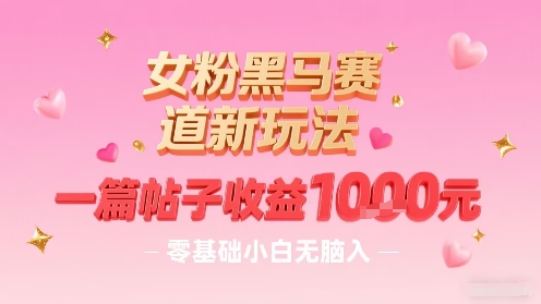 女粉黑马赛道新玩法，一篇帖子收益1k，零基础小白无脑入非常适合-网创项目