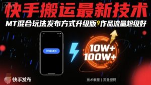 快手搬运最新技术，MT混合玩法发布方式升级版，作品流量超级好-网创项目