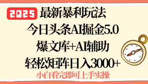 2025年今日头条最新暴利玩法5.0，一键生成爆款，轻松实现矩阵日入3000+-网创项目