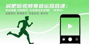 减肥短视频赛道运营课：素材准备-视频制作-引流变现全流程 (附素材-网创项目