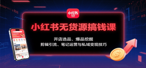 小红书无货源搞钱课：开店选品、爆品挖掘，剪辑引流、笔记运营与私域变现技巧-网创项目