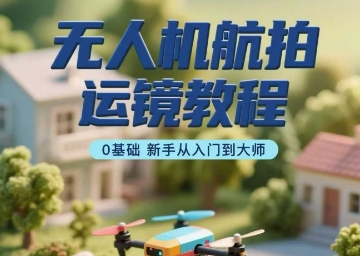 无人机航拍运镜教程，0基础新手从入门到大师-网创项目