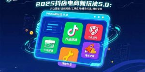 2025抖店电商新玩法5.0：开店搭建/违规规避/工具应用,快速掌握基础运营…-网创项目