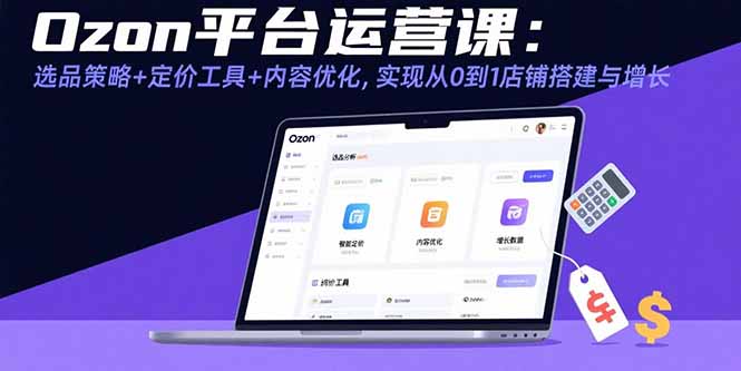 Ozon平台运营课：选品策略+定价工具+内容优化，实现从0到1店铺搭建与增长-网创项目