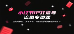 小红书IP打造与流量变现课:含起号模型、算法解析、精准引流与多赛道变现技巧-网创项目