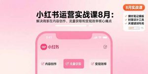 小红书运营实战课8月:解决商家在内容创作、流量获取和变现效率核心痛点-网创项目