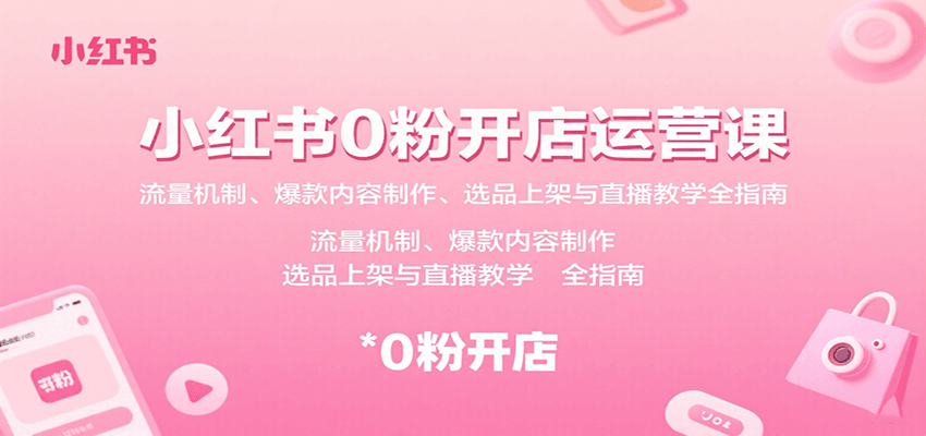 小红书0粉开店运营课：流量机制、爆款内容制作、选品上架与直播教学全指南-网创项目