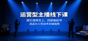 运营型主播线下课:提价值降互上、四部曲起号、选品与人性话术实操指南-网创项目