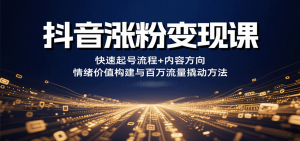 抖音涨粉变现课,快速起号流程+内容方向+情绪价值构建与百万流量撬动方法-网创项目