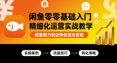 闲鱼零基础入门精细化运营实战教学，闲鱼暴力玩法带你成功变现-网创项目