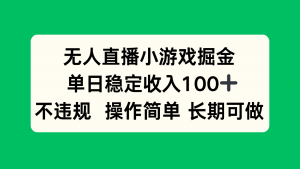 无人直播小游戏掘金，单日稳定收入100+，不违规操作简单 长期可做-网创项目