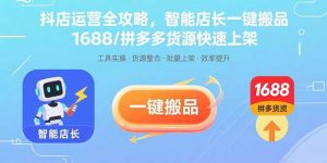 抖店运营全攻略，智能店长一键搬品，1688/拼多多货源快速上架-网创项目