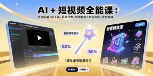 AI+短视频全能课:账号搭建/AI工具/剪辑技术/创意特效/账号运营/带货直播-网创项目