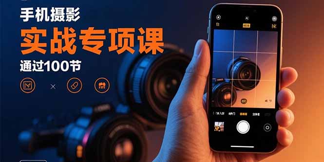 手机摄影实战专项课：通过100节实操课程实现从入门到精通的技能进阶-网创项目