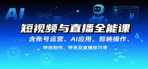 短视频与直播全能课，含账号运营、AI应用、剪映操作、特效制作、带货及直播技巧等-网创项目