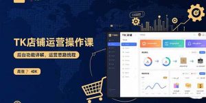 TK店铺运营实操课：后台功能详解，商品上架流程，运营思路拆解-网创项目