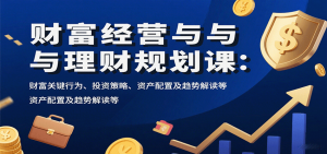 财富经营与理财规划课：财富关键行为、投资策略、资产配置及趋势解读等-网创项目