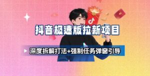 抖音极速版拉新项目_深度拆解打法+强制任务弹窗引导-网创项目