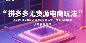 拼多多无货源电商玩法:基础搭建+供应链管理+流量运营,从开店到爆单-网创项目