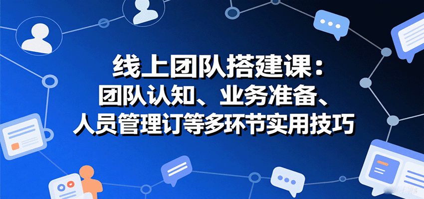 线上团队搭建课：团队认知、业务准备、人员管理、协议签订等多环节实用技巧-网创项目