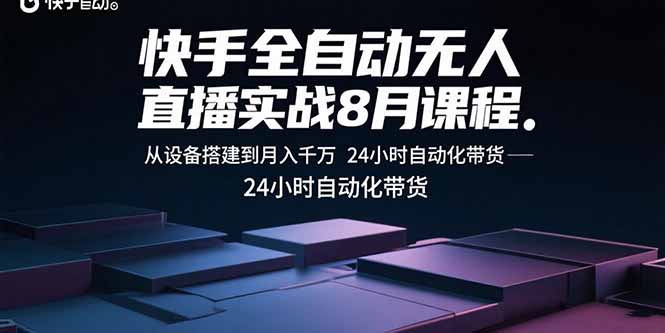 快手全自动无人直播实战8月课程：从设备搭建到月入千万 24小时自动化带货-网创项目