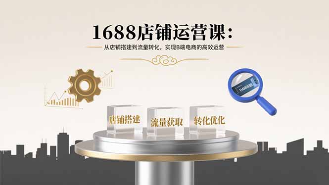 1688店铺运营课：从店铺搭建到流量转化，实现B端电商的高效运营-网创项目