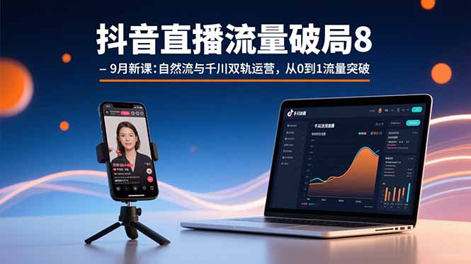 抖音直播流量破局8-9月新课：自然流与千川双轨运营，从0到1流量突破-网创项目