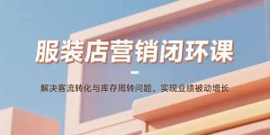 服装店营销闭环课：解决客流转化与库存周转问题。实现业绩被动增长-网创项目