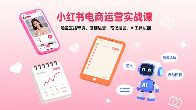 小红书电商运营实战课：涵盖直播带货、店铺运营、笔记运营、AI工具赋能-网创项目