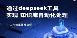 通过deepseek工具实现知识库自动化处理，工作效率提升10倍-网创项目